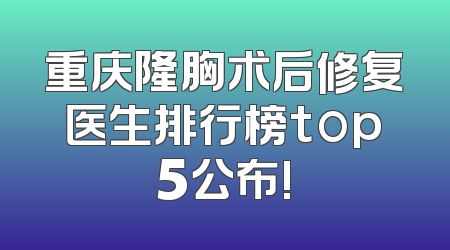 重庆隆胸术后修复医生排行榜top5公布!