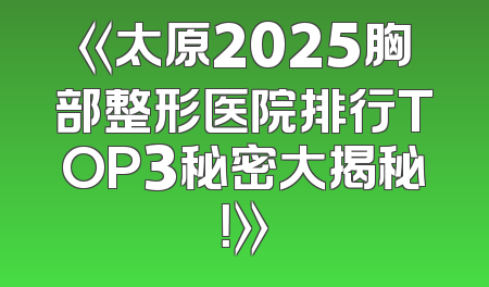 《太原2025胸部整形医院排行TOP3秘密大揭秘！》