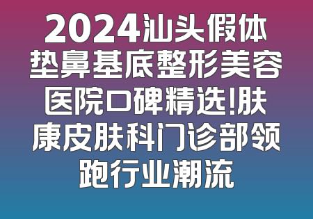 2024汕头假体垫鼻基底整形美容医院口碑精选！肤康皮肤科门诊部领跑行业潮流
