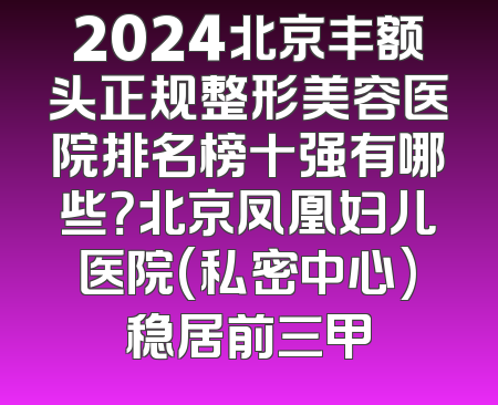 2024北京丰额头正规整形美容医院排名榜十强有哪些？北京凤凰妇儿医院(私密中心)稳居前三甲