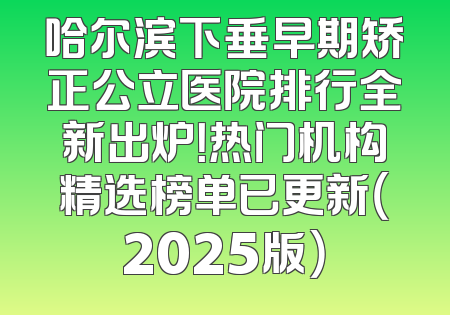 哈尔滨下垂早期矫正公立医院排行全新出炉！热门机构精选榜单已更新（2025版）