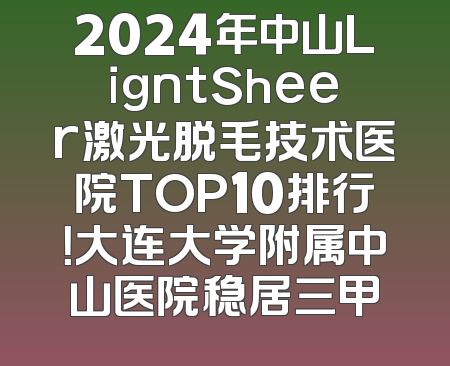 2024年中山LigntSheer激光脱毛技术医院TOP10排行！大连大学附属中山医院稳居三甲