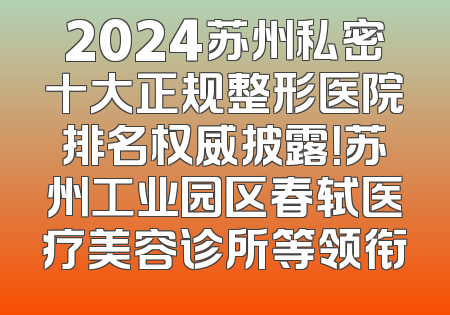 2024苏州私密十大正规整形医院排名权威披露！苏州工业园区春轼医疗美容诊所等领衔