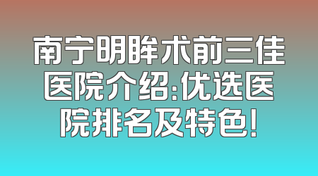 南宁明眸术前三佳医院介绍：优选医院排名及特色！