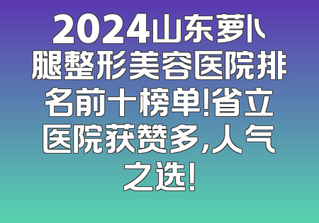 2024山东萝卜腿整形美容医院排名前十榜单！省立医院获赞多，人气之选！