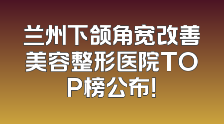 兰州下颌角宽改善美容整形医院TOP榜公布！