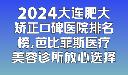 2024大连肥大矫正口碑医院排名榜，芭比菲斯医疗美容诊所放心选择