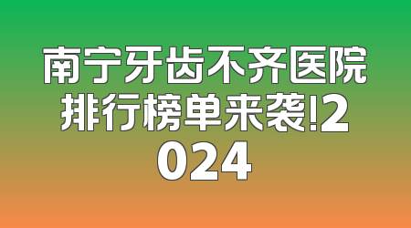 南宁牙齿不齐医院排行榜单来袭!2024