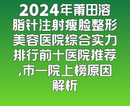 2024年莆田溶脂针注射瘦脸整形美容医院综合实力排行前十医院推荐，市一院上榜原因解析