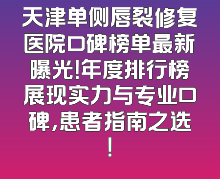天津单侧唇裂修复医院口碑榜单最新曝光！年度排行榜展现实力与专业口碑，患者指南之选！