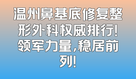 温州鼻基底修复整形外科权威排行！领军力量，稳居前列！
