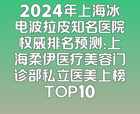 2024年上海冰电波拉皮知名医院权威排名预测：上海柔伊医疗美容门诊部私立医美上榜TOP10