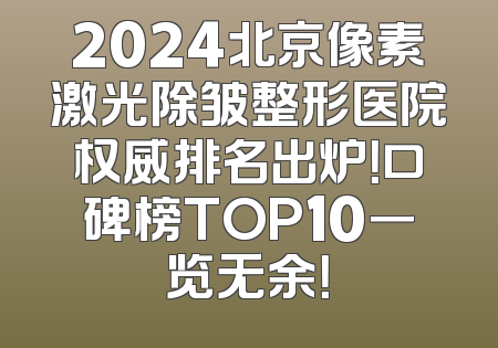 2024北京像素激光除皱整形医院权威排名出炉！口碑榜TOP10一览无余！
