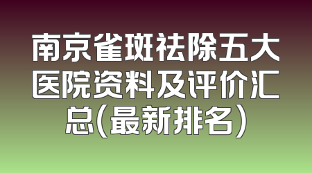 南京雀斑祛除五大医院资料及评价汇总（最新排名）