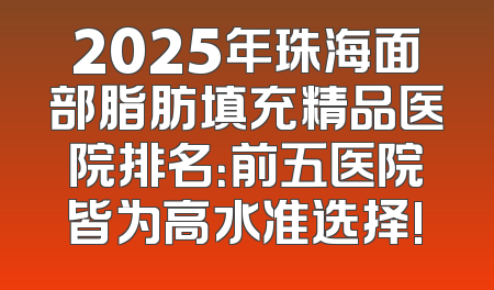 2025年珠海面部脂肪填充精品医院排名：前五医院皆为高水准选择!