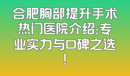 合肥胸部提升手术热门医院介绍：专业实力与口碑之选！