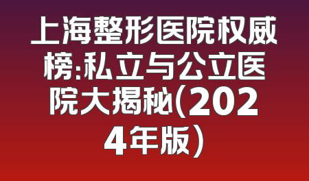 上海整形医院权威榜：私立与公立医院大揭秘（2024年版）