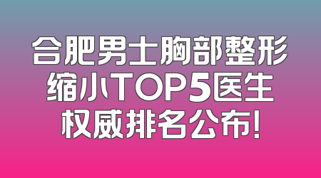 合肥男士胸部整形缩小TOP5医生权威排名公布！