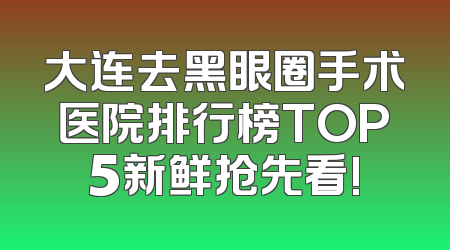 大连去黑眼圈手术医院排行榜TOP5新鲜抢先看!