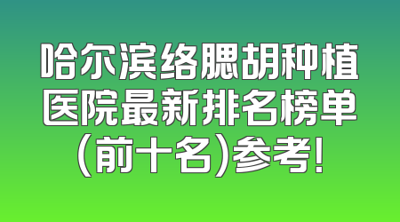 哈尔滨络腮胡种植医院最新排名榜单（前十名）参考！