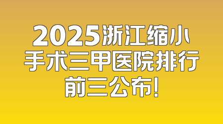2025浙江缩小手术三甲医院排行前三公布！