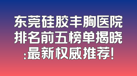 东莞硅胶丰胸医院排名前五榜单揭晓：最新权威推荐！