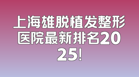 上海雄脱植发整形医院最新排名2025！