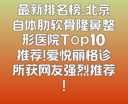 最新排名榜：北京自体肋软骨隆鼻整形医院Top10推荐！爱悦丽格诊所获网友强烈推荐！