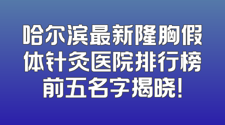 哈尔滨最新隆胸假体针灸医院排行榜前五名字揭晓！