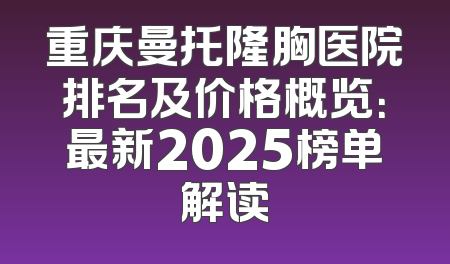 重庆曼托隆胸医院排名及价格概览：最新2025榜单解读
