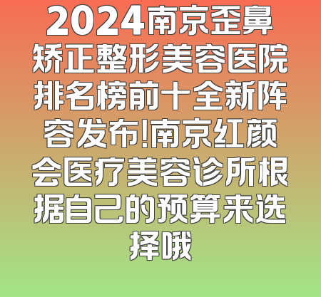 2024南京歪鼻矫正整形美容医院排名榜前十全新阵容发布！南京红颜会医疗美容诊所根据自己的预算来选择哦