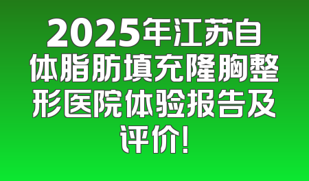 2025年江苏自体脂肪填充隆胸整形医院体验报告及评价！
