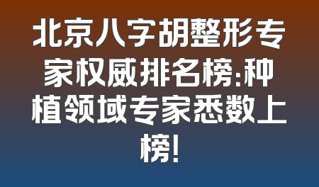 北京八字胡整形专家权威排名榜：种植领域专家悉数上榜！