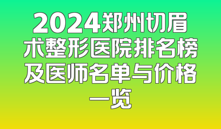 2024郑州切眉术整形医院排名榜及医师名单与价格一览