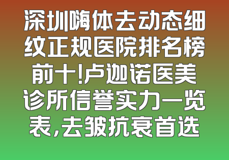 深圳嗨体去动态细纹正规医院排名榜前十！卢迦诺医美诊所信誉实力一览表，去皱抗衰首选