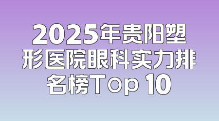 2025年贵阳塑形医院眼科实力排名榜Top 10