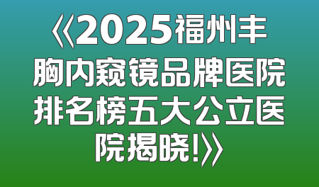 《2025福州丰胸内窥镜品牌医院排名榜五大公立医院揭晓！》