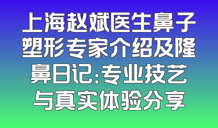 上海赵斌医生鼻子塑形专家介绍及隆鼻日记：专业技艺与真实体验分享