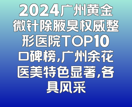 2024广州黄金微针除腋臭权威整形医院TOP10口碑榜，广州余花医美特色显著，各具风采