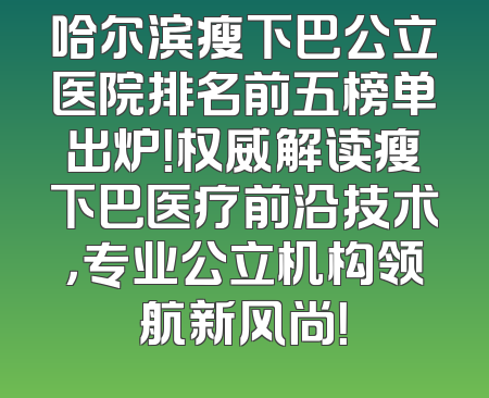 哈尔滨瘦下巴公立医院排名前五榜单出炉！权威解读瘦下巴医疗前沿技术，专业公立机构领航新风尚！