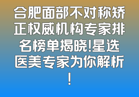 合肥面部不对称矫正权威机构专家排名榜单揭晓！星选医美专家为你解析！