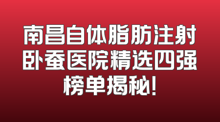 南昌自体脂肪注射卧蚕医院精选四强榜单揭秘！
