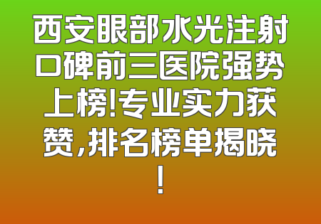 西安眼部水光注射口碑前三医院强势上榜！专业实力获赞，排名榜单揭晓！
