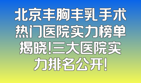 北京丰胸丰乳手术热门医院实力榜单揭晓！三大医院实力排名公开！