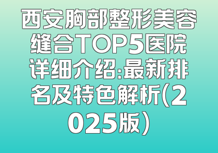 西安胸部整形美容缝合TOP5医院详细介绍：最新排名及特色解析（2025版）