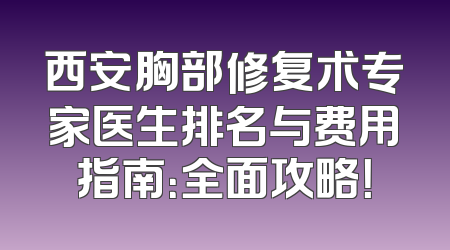 西安胸部修复术专家医生排名与费用指南：全面攻略！