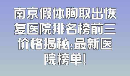 南京假体胸取出恢复医院排名榜前三价格揭秘：最新医院榜单！