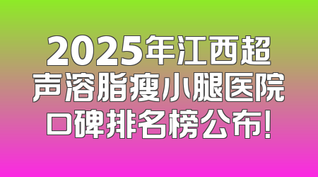 2025年江西超声溶脂瘦小腿医院口碑排名榜公布！