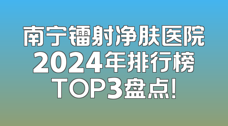 南宁镭射净肤医院2024年排行榜TOP3盘点！