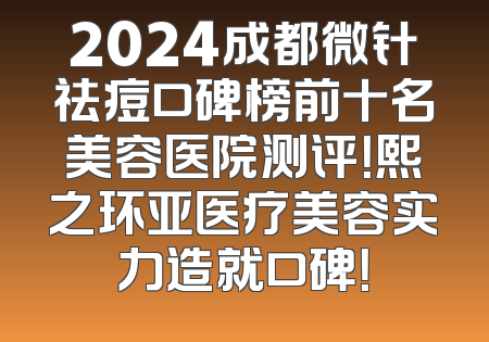 2024成都微针祛痘口碑榜前十名美容医院测评！熙之环亚医疗美容实力造就口碑！
